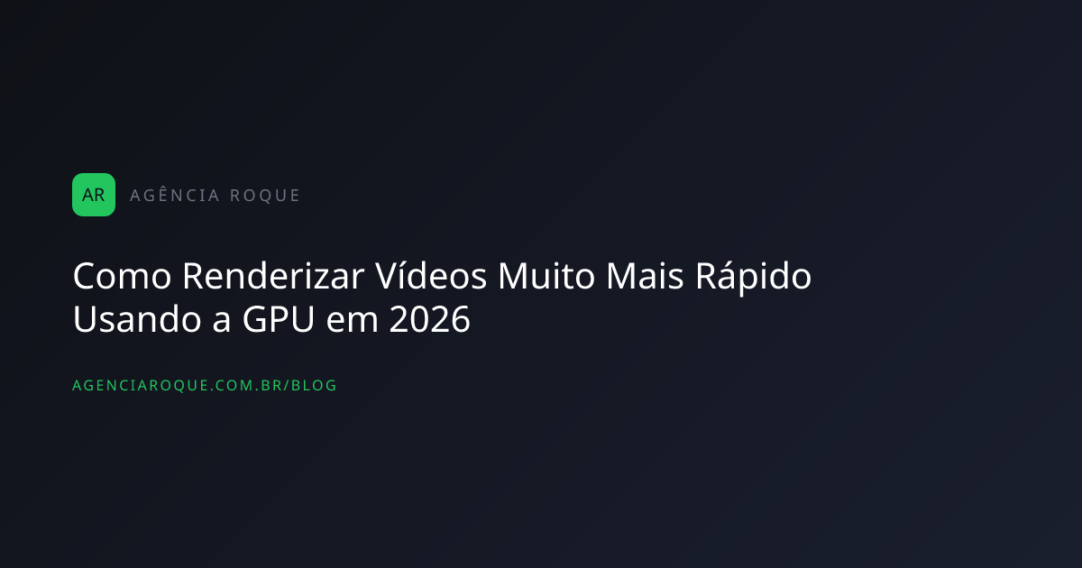 Como Renderizar Vídeos Muito Mais Rápido Usando a GPU em 2026